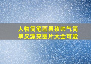 人物简笔画男孩帅气简单又漂亮图片大全可爱