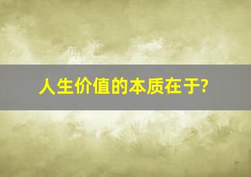 人生价值的本质在于?