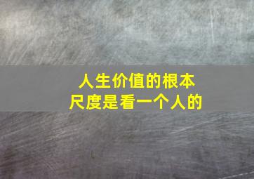 人生价值的根本尺度是看一个人的