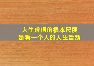 人生价值的根本尺度是看一个人的人生活动