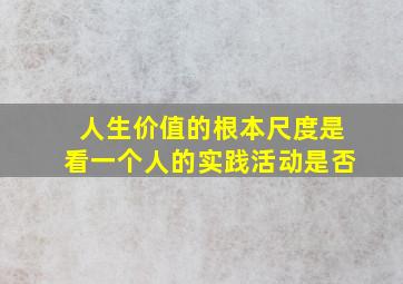 人生价值的根本尺度是看一个人的实践活动是否