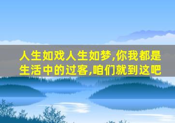 人生如戏人生如梦,你我都是生活中的过客,咱们就到这吧