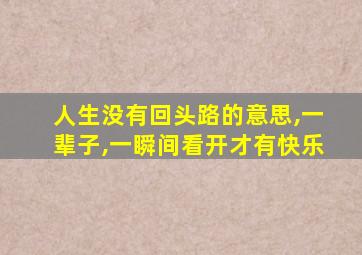 人生没有回头路的意思,一辈子,一瞬间看开才有快乐