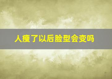 人瘦了以后脸型会变吗