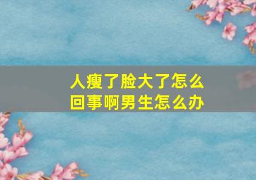 人瘦了脸大了怎么回事啊男生怎么办