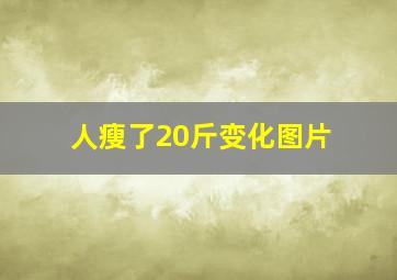 人瘦了20斤变化图片