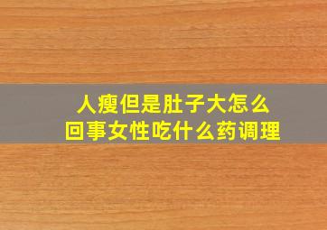 人瘦但是肚子大怎么回事女性吃什么药调理