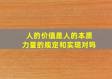 人的价值是人的本质力量的规定和实现对吗