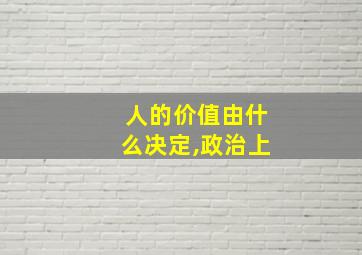 人的价值由什么决定,政治上