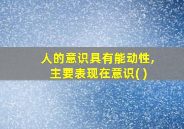 人的意识具有能动性,主要表现在意识( )