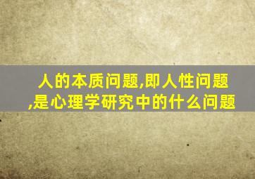 人的本质问题,即人性问题,是心理学研究中的什么问题