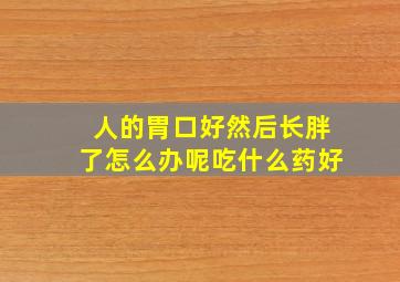 人的胃口好然后长胖了怎么办呢吃什么药好