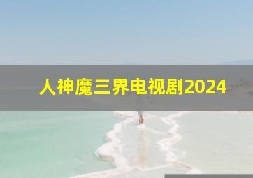 人神魔三界电视剧2024