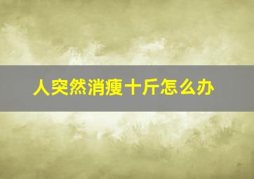 人突然消瘦十斤怎么办