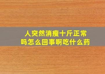 人突然消瘦十斤正常吗怎么回事啊吃什么药