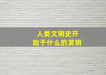 人类文明史开始于什么的发明