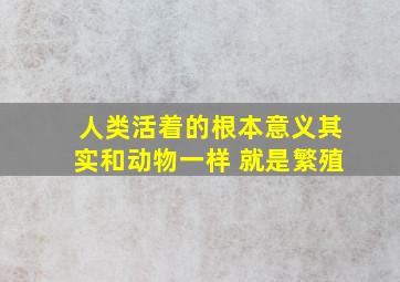 人类活着的根本意义其实和动物一样 就是繁殖