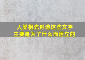 人类祖先创造这些文字主要是为了什么而建立的