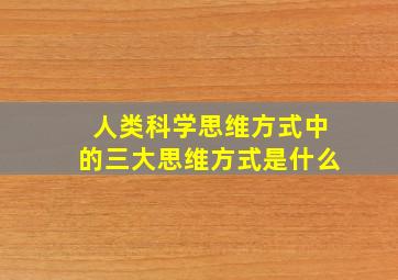 人类科学思维方式中的三大思维方式是什么