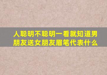 人聪明不聪明一看就知道男朋友送女朋友眉笔代表什么