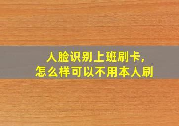 人脸识别上班刷卡,怎么样可以不用本人刷