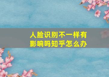 人脸识别不一样有影响吗知乎怎么办