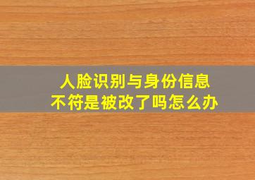 人脸识别与身份信息不符是被改了吗怎么办