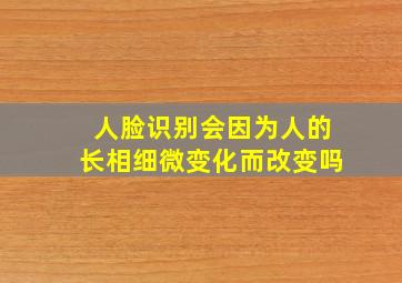 人脸识别会因为人的长相细微变化而改变吗