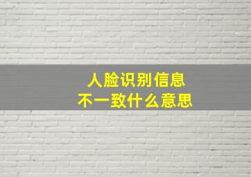 人脸识别信息不一致什么意思