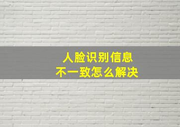 人脸识别信息不一致怎么解决