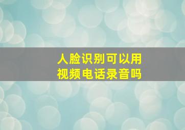 人脸识别可以用视频电话录音吗