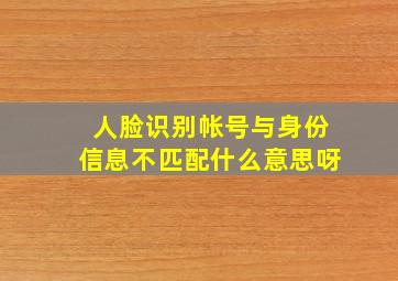 人脸识别帐号与身份信息不匹配什么意思呀