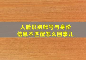 人脸识别帐号与身份信息不匹配怎么回事儿