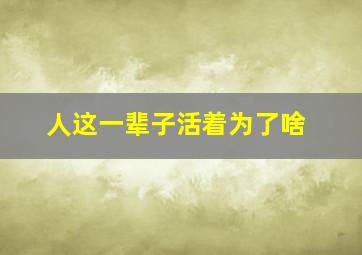 人这一辈子活着为了啥