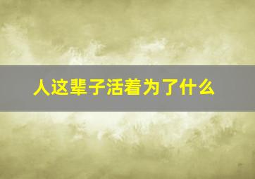 人这辈子活着为了什么