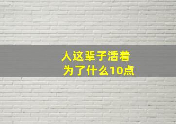 人这辈子活着为了什么10点