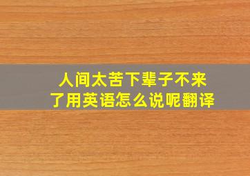 人间太苦下辈子不来了用英语怎么说呢翻译