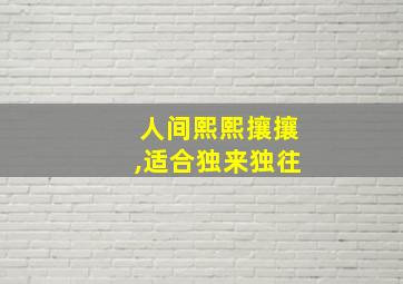 人间熙熙攘攘,适合独来独往