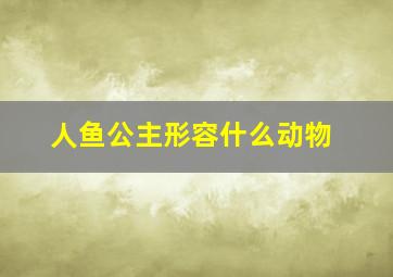 人鱼公主形容什么动物