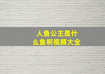 人鱼公主是什么鱼啊视频大全