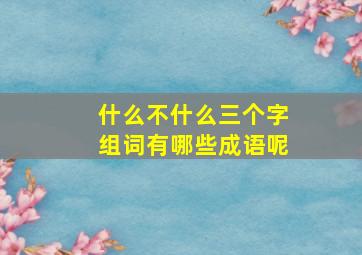 什么不什么三个字组词有哪些成语呢