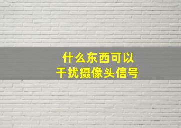 什么东西可以干扰摄像头信号