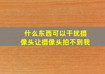 什么东西可以干扰摄像头让摄像头拍不到我