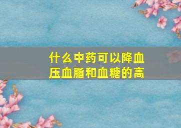 什么中药可以降血压血脂和血糖的高