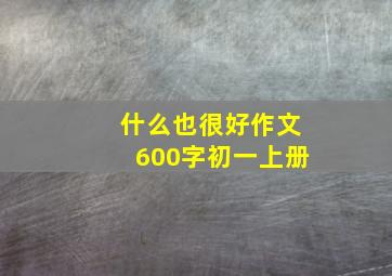 什么也很好作文600字初一上册