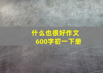 什么也很好作文600字初一下册