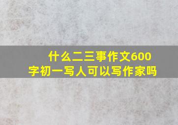 什么二三事作文600字初一写人可以写作家吗