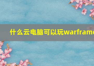 什么云电脑可以玩warframe