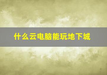 什么云电脑能玩地下城