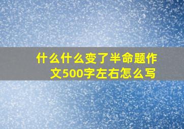 什么什么变了半命题作文500字左右怎么写